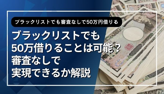 ブラックリストでも50万借りることは可能?審査なしで実現できるか解説