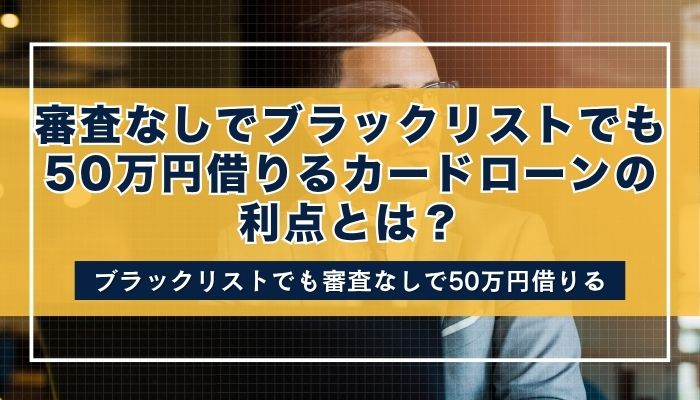 審査なしでブラックリストでも50万円借りるカードローンの利点とは?