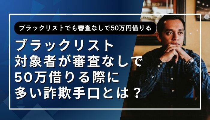 ブラックリスト対象者が審査なしで50万借りる際に多い詐欺手口とは?