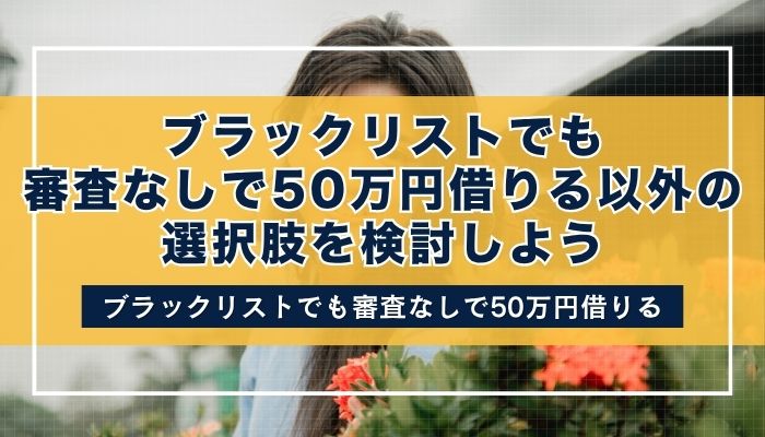 ブラックリストでも審査なしで50万円借りる以外の選択肢を検討しよう