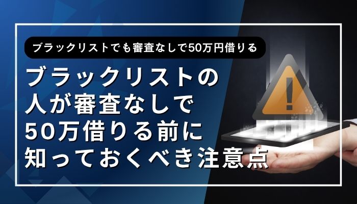 ブラックリストの人が審査なしで50万借りる前に知っておくべき注意点