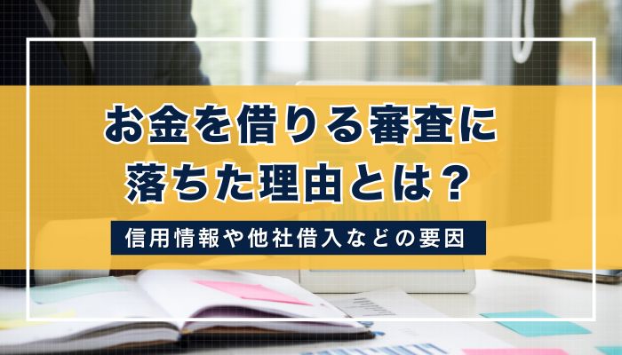 お金を借りる審査に落ちた理由とは？信用情報や他社借入などの要因