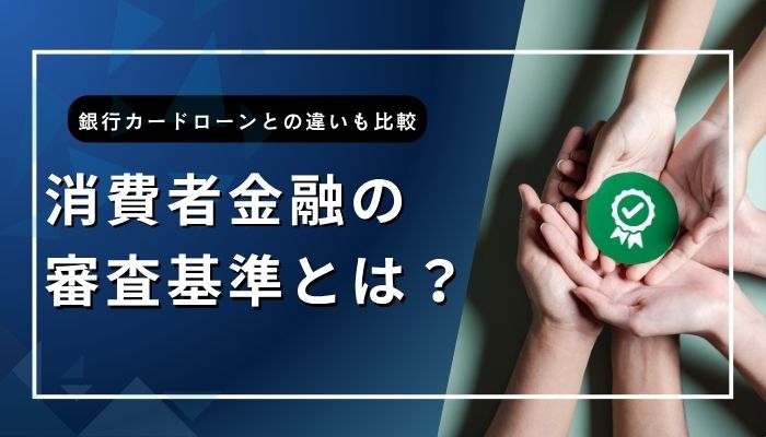 消費者金融の審査基準とは？銀行カードローンとの違いも比較