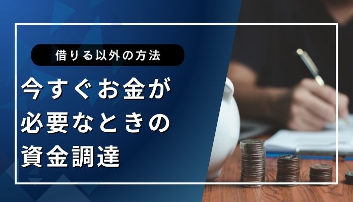 今すぐお金が必要なときの資金調達【借りる以外の方法】