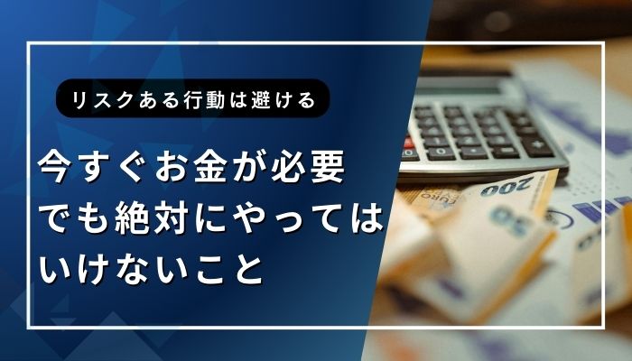 今すぐお金が必要でも絶対にやってはいけないこと