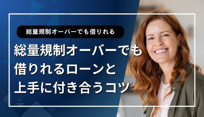 総量規制オーバーでも借りれるローンと上手に付き合うコツ