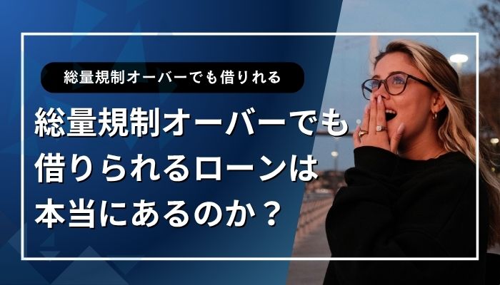 総量規制オーバーでも借りられるローンは本当にあるのか?
