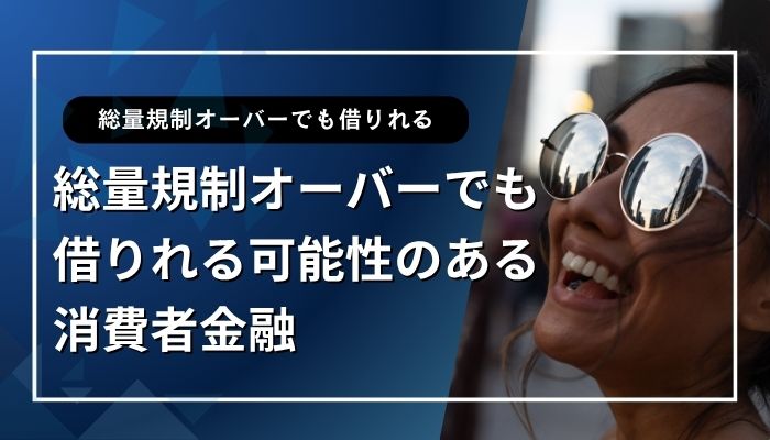 総量規制オーバーでも借りれる可能性のある消費者金融