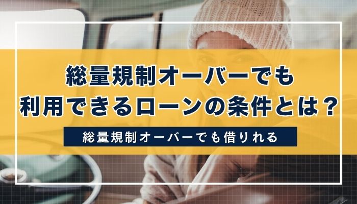 総量規制オーバーでも利用できるローンの条件とは?