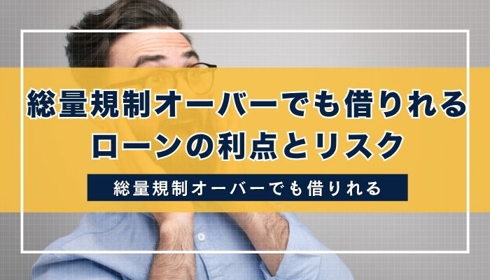 総量規制オーバーでも借りれるローンの利点とリスク