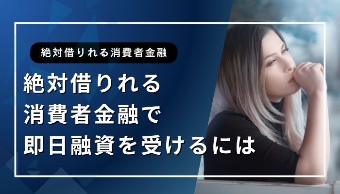 絶対借りれる消費者金融で即日融資を受けるには