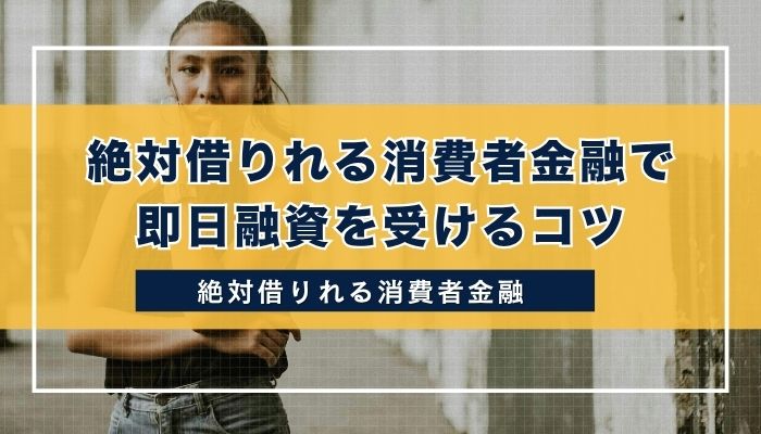 絶対借りれる消費者金融で即日融資を受けるコツ