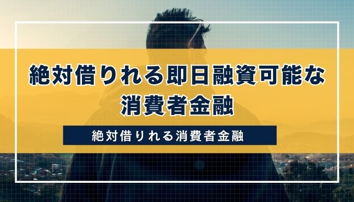 絶対借りれる即日融資可能な消費者金融