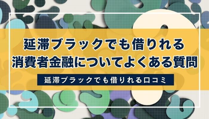 延滞ブラックでも借りれる消費者金融についてよくある質問