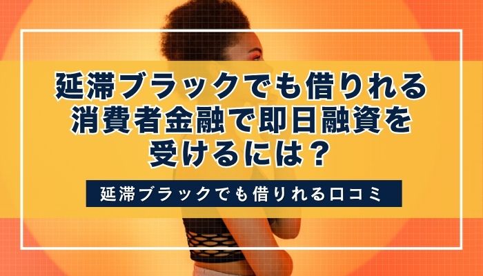 延滞ブラックでも借りれる消費者金融で即日融資を受けるには？