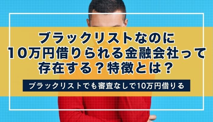 ブラックリストなのに10万円借りられる金融会社って存在する？特徴とは？