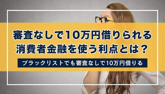 審査なしで10万円借りられる消費者金融を使う利点とは？