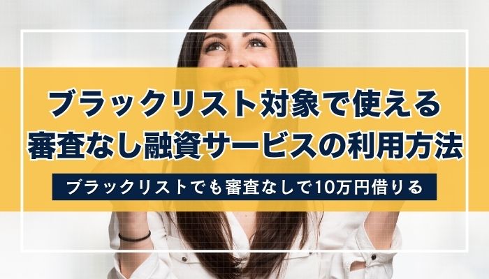 ブラックリスト対象で使える審査なし融資サービスの利用方法