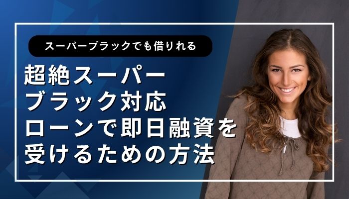 超絶スーパーブラック対応ローンで即日融資を受けるための方法